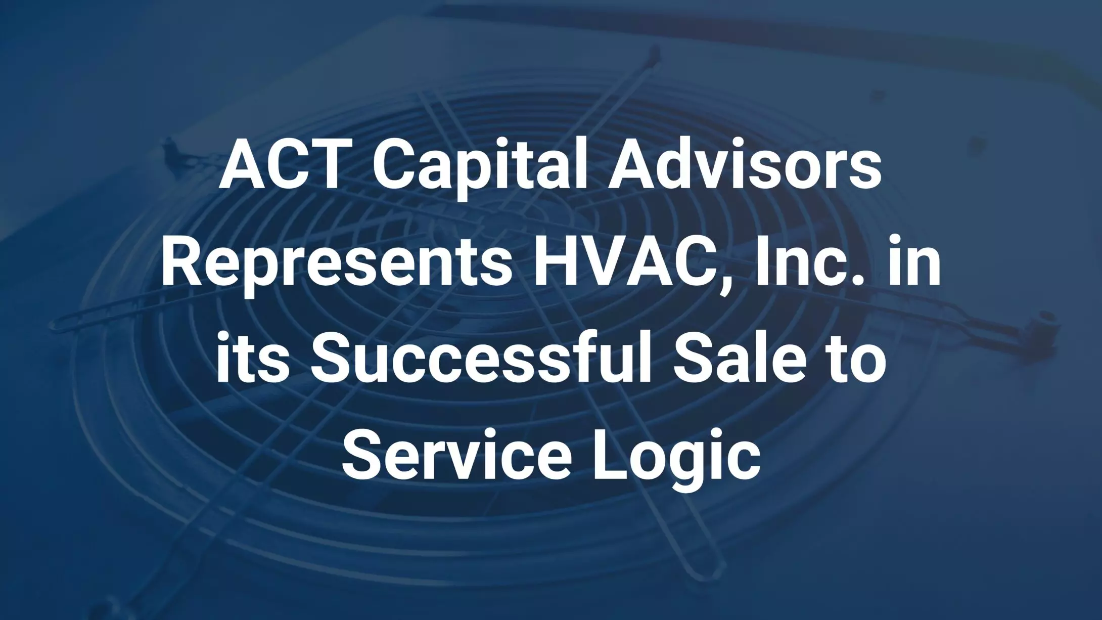 ACT Capital Advisors Represents HVAC, Incorporated in its Successful Sale to Service Logic